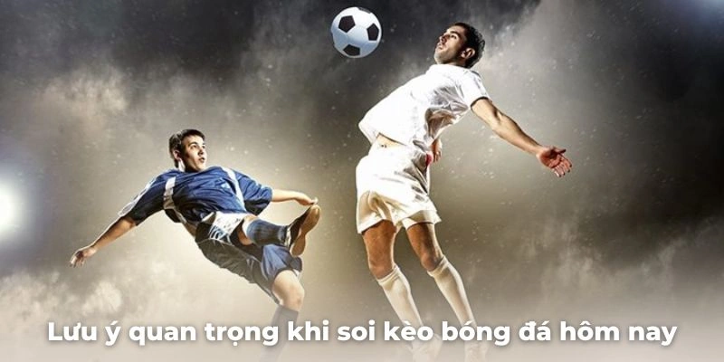 Lưu ý quan trọng khi soi kèo bóng đá hôm nay cực chuẩn