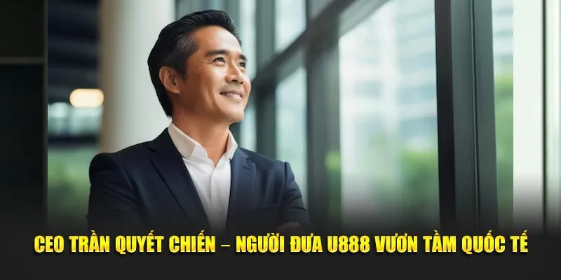 CEO Trần Quyết Chiến – Người đưa U888 vươn tầm quốc tế